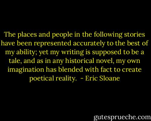 The places and people in the following stories have been represented accurately to the best of my ability; yet my writing is supposed to be a tale, and as in any historical novel, my own imagination has blended with fact to create poetical reality.  - Eric Sloane