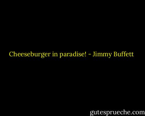 Cheeseburger in paradise! - Jimmy Buffett