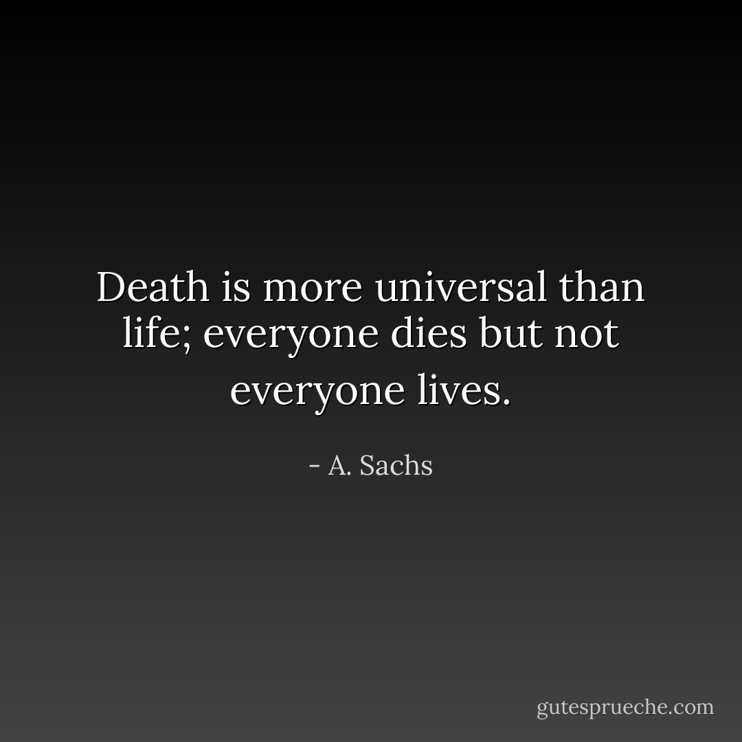 Death is more universal than life; everyone dies but not everyone lives. - A. Sachs
