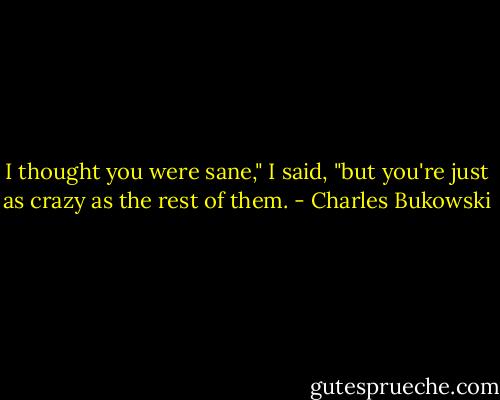 I thought you were sane," I said, "but you're<br />just as crazy as the rest of them. - Charles Bukowski