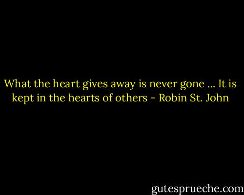 What the heart gives away is never gone ... It is kept in the hearts of others - Robin St. John
