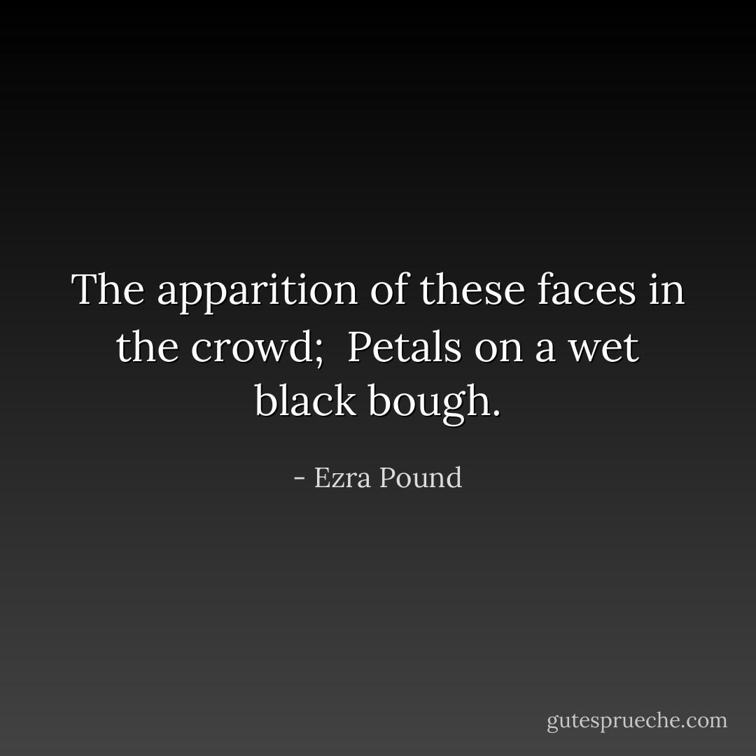 The apparition of these faces in the crowd; <br />Petals on a wet black bough. - Ezra Pound