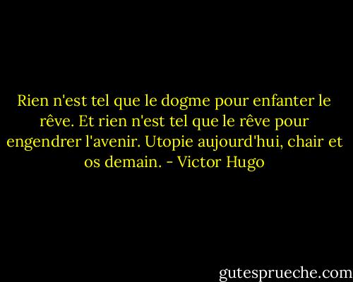 Rien n'est tel que le dogme pour enfanter le rêve. Et rien n'est tel que le rêve pour engendrer l'avenir. Utopie aujourd'hui, chair et os demain. - Victor Hugo