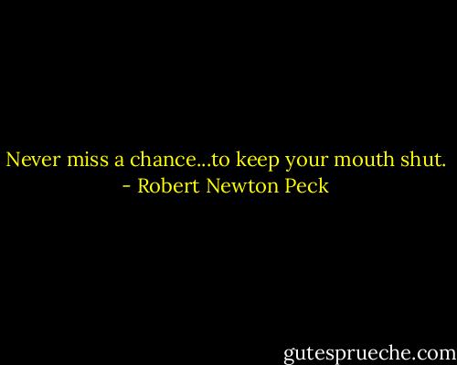 Never miss a chance...to keep your mouth shut. - Robert Newton Peck