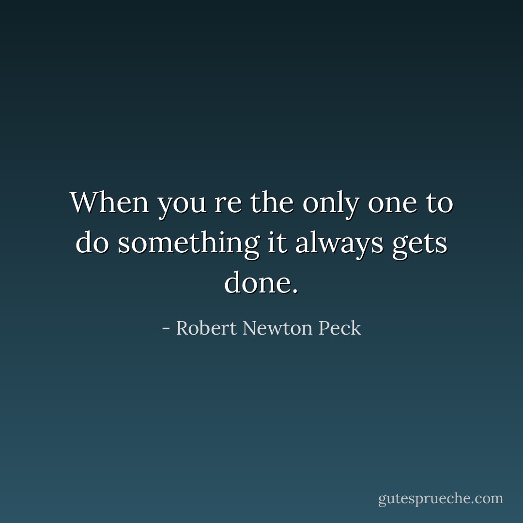 When you re the only one to do something it always gets done. - Robert Newton Peck