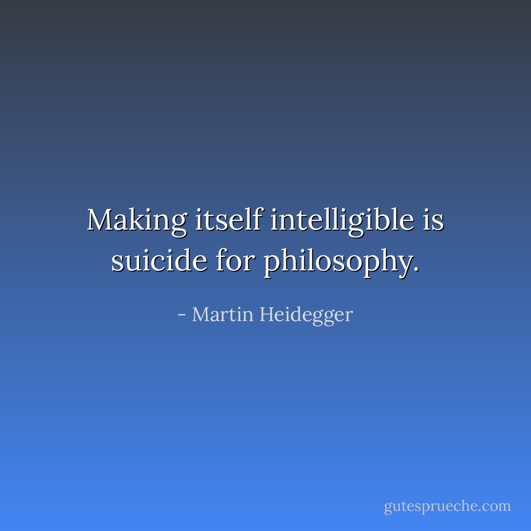 Making itself intelligible is suicide for philosophy. - Martin Heidegger