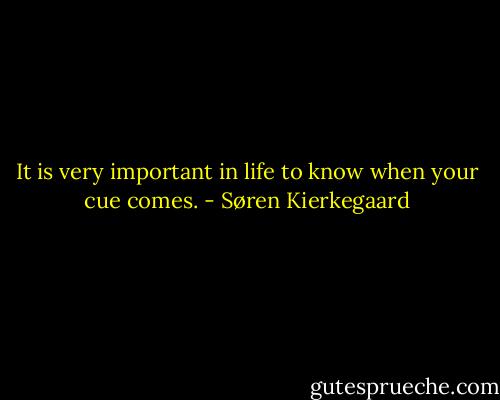 It is very important in life to know when your cue comes. - Søren Kierkegaard
