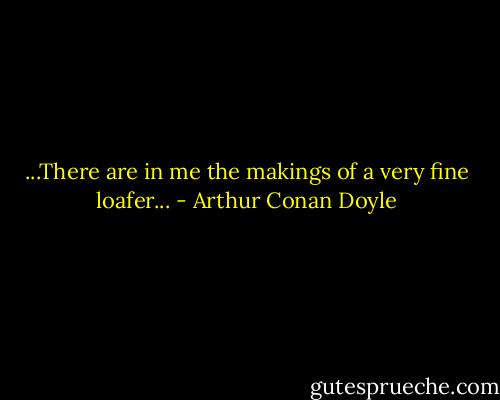 ...There are in me the makings of a very fine loafer... - Arthur Conan Doyle
