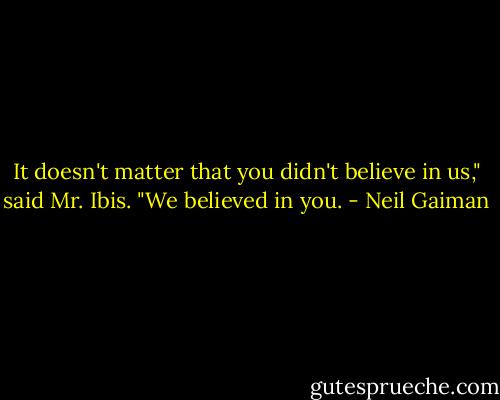 It doesn't matter that you didn't believe in us," said Mr. Ibis. "We believed in you. - Neil Gaiman