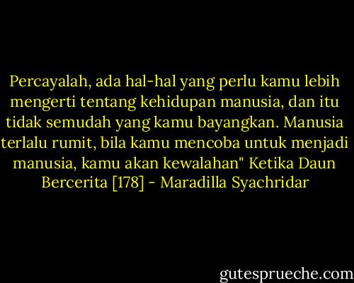 Percayalah, ada hal-hal yang perlu kamu lebih mengerti tentang kehidupan manusia, dan itu tidak semudah yang kamu bayangkan. Manusia terlalu rumit, bila kamu mencoba untuk menjadi manusia, kamu akan kewalahan" Ketika Daun Bercerita [178] - Maradilla Syachridar