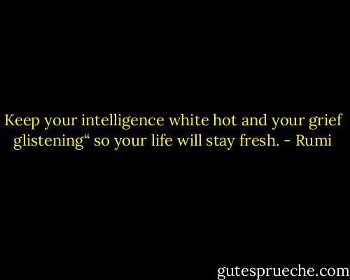 Keep your intelligence white hot and your grief glistening“<br />so your life will stay fresh. - Rumi
