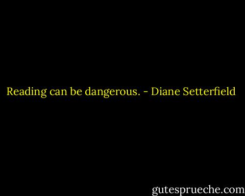 Reading can be dangerous. - Diane Setterfield