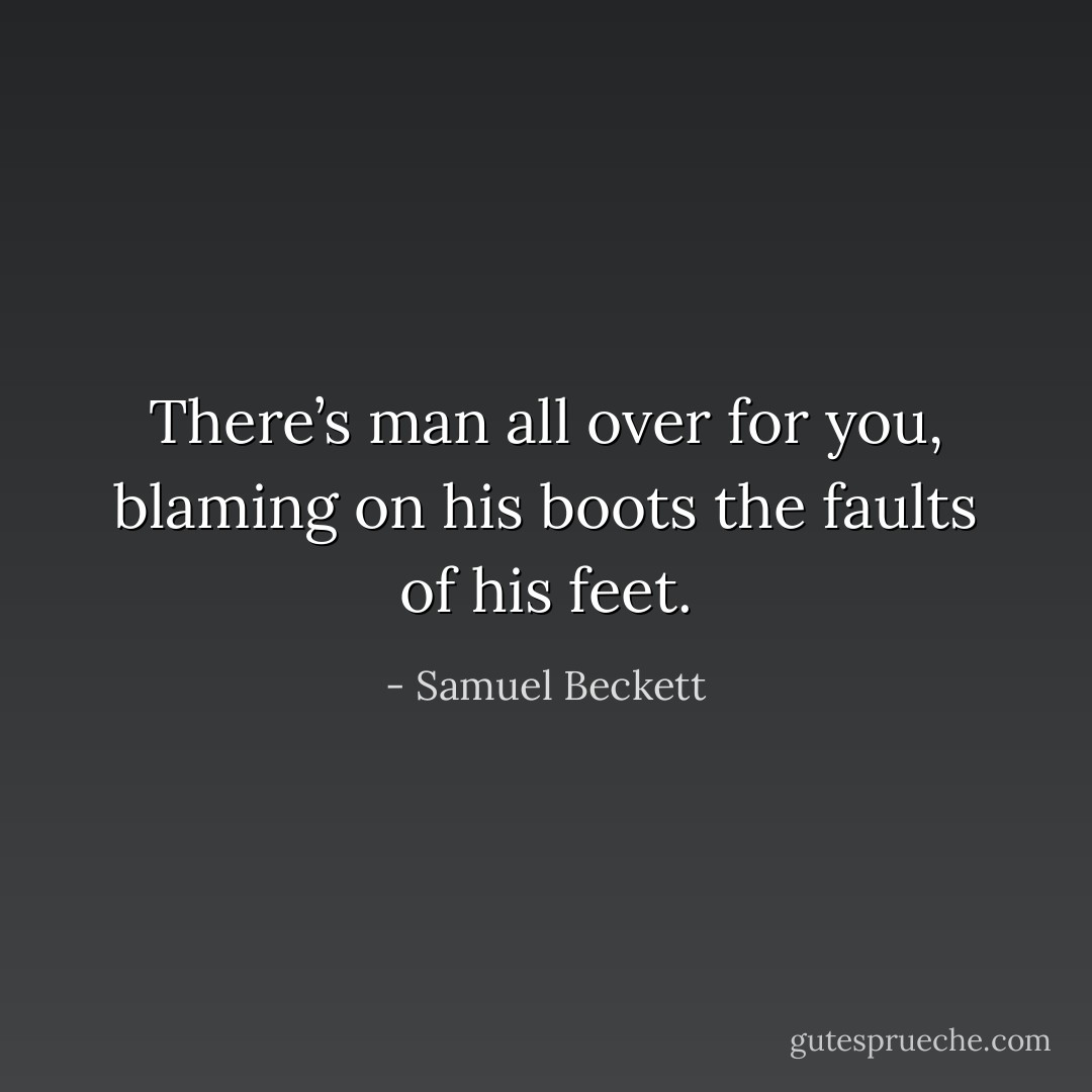 There’s man all over for you, blaming on his boots the faults of his feet. - Samuel Beckett