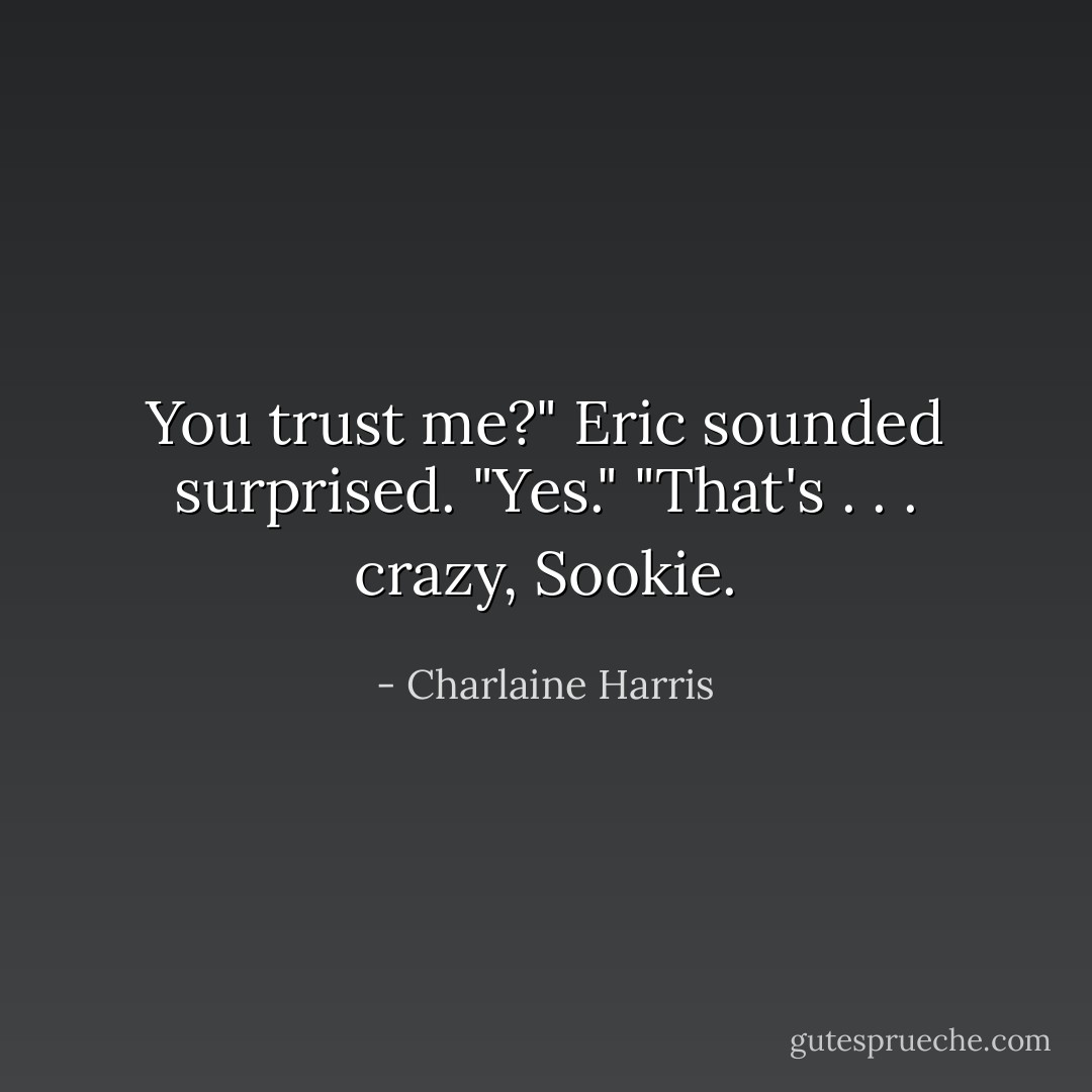 You trust me?" Eric sounded surprised.<br />"Yes."<br />"That's . . . crazy, Sookie. - Charlaine Harris