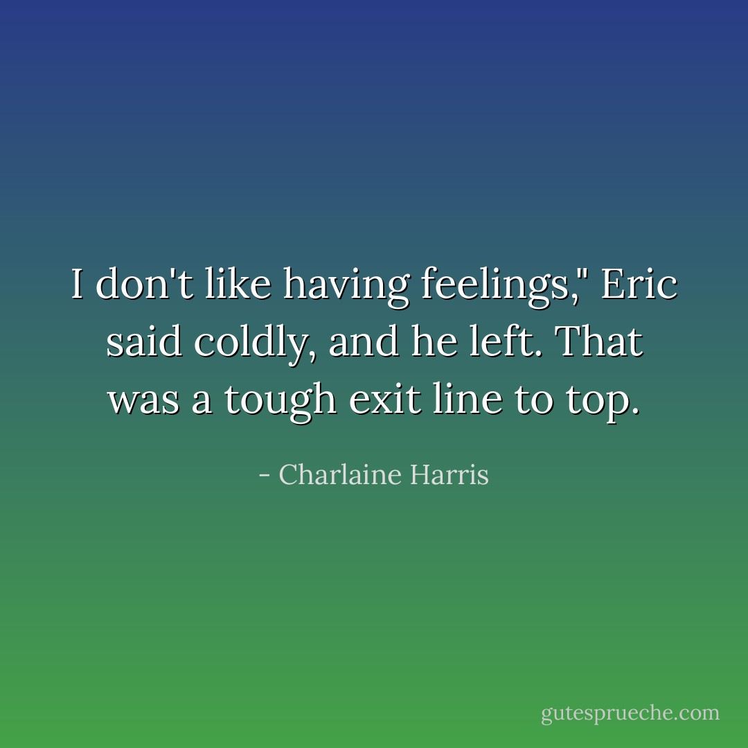 I don't like having feelings," Eric said coldly, and he left.<br />That was a tough exit line to top. - Charlaine Harris