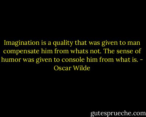 Imagination is a quality that was given to man compensate him from whats not. The sense of humor was given to console him from what is. - Oscar Wilde