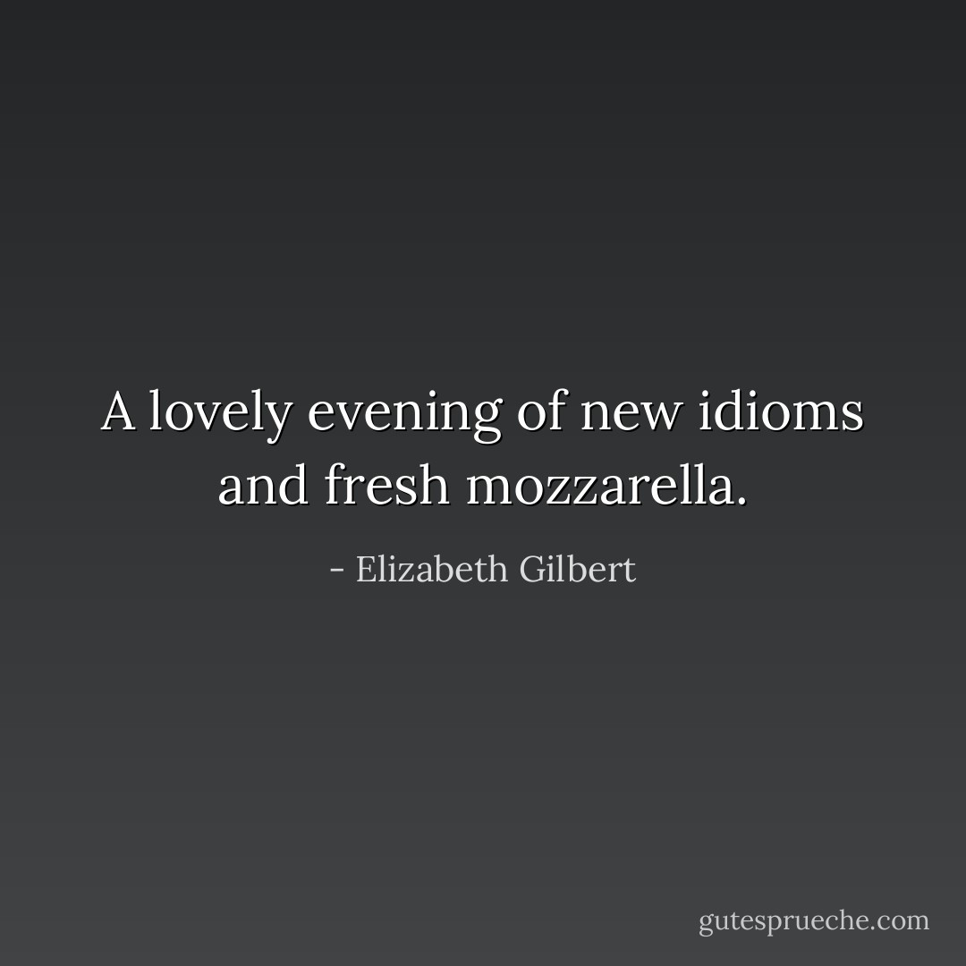 A lovely evening of new idioms and fresh mozzarella. - Elizabeth Gilbert