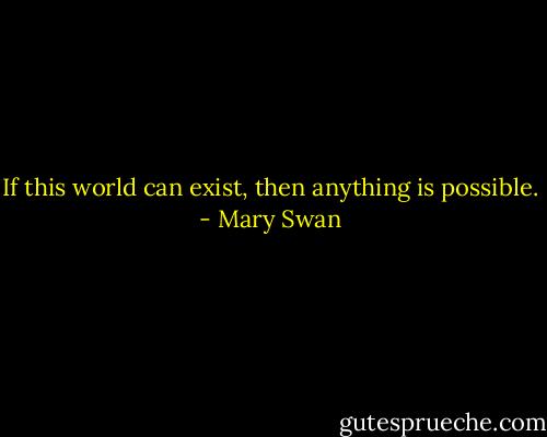 If this world can exist, then anything is possible. - Mary Swan
