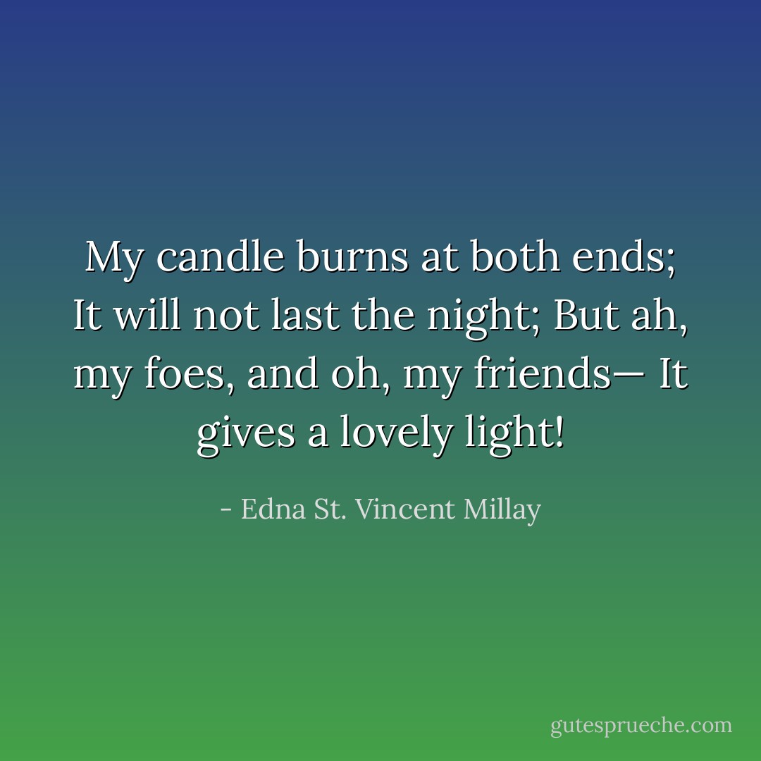 My candle burns at both ends;<br />It will not last the night;<br />But ah, my foes, and oh, my friends—<br />It gives a lovely light! - Edna St. Vincent Millay