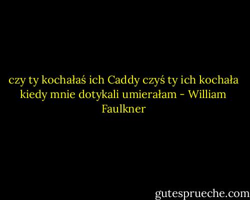 czy ty kochałaś ich Caddy czyś ty ich kochała kiedy mnie dotykali umierałam - William Faulkner