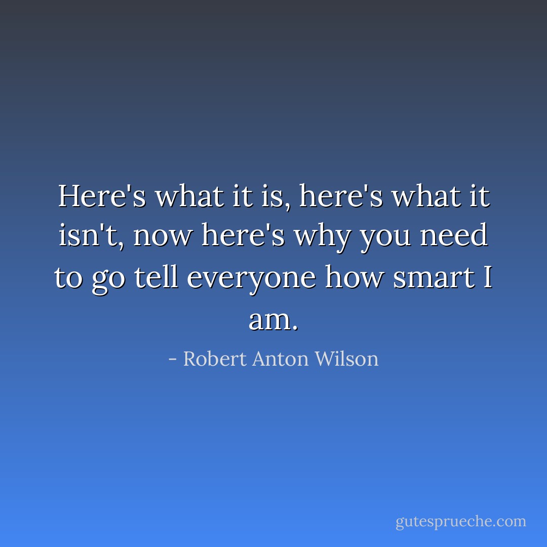 Here's what it is, here's what it isn't, now here's why you need to go tell everyone how smart I am. - Robert Anton Wilson