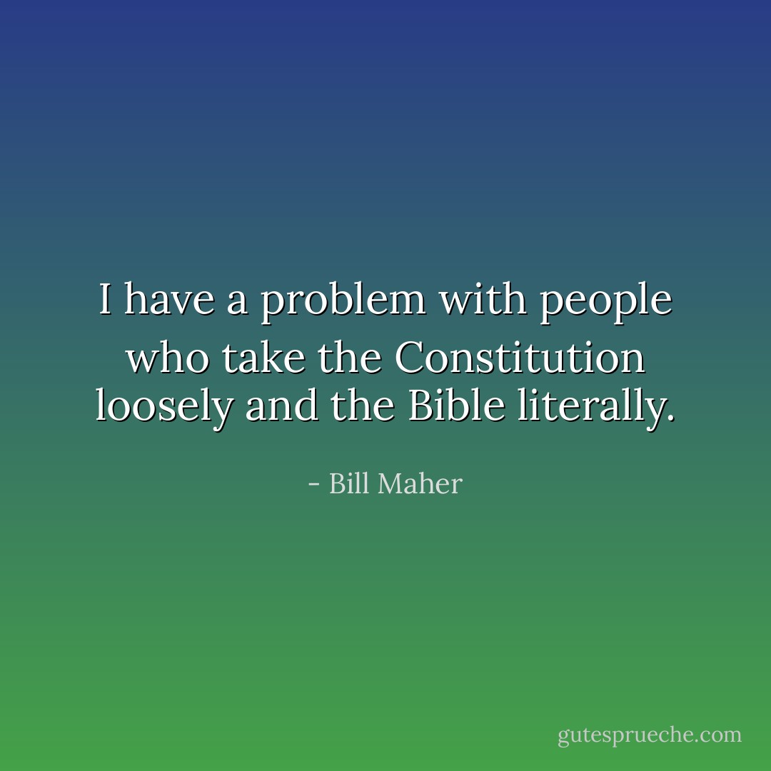 I have a problem with people who take the Constitution loosely and the Bible literally. - Bill Maher
