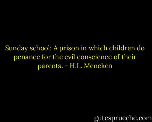 Sunday school: A prison in which children do penance for the evil conscience of their parents. - H.L. Mencken