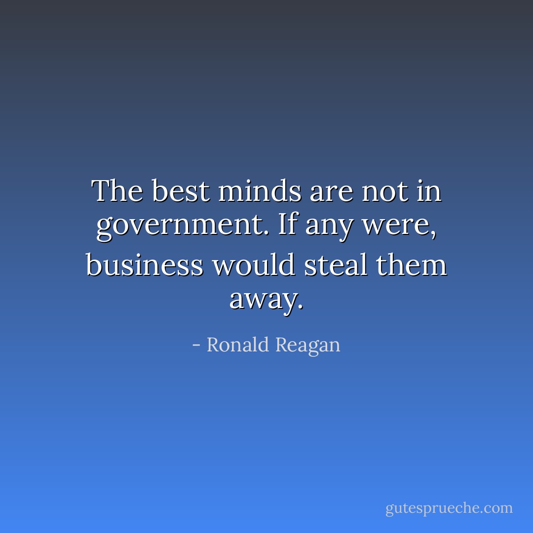 The best minds are not in government. If any were, business would steal them away. - Ronald Reagan
