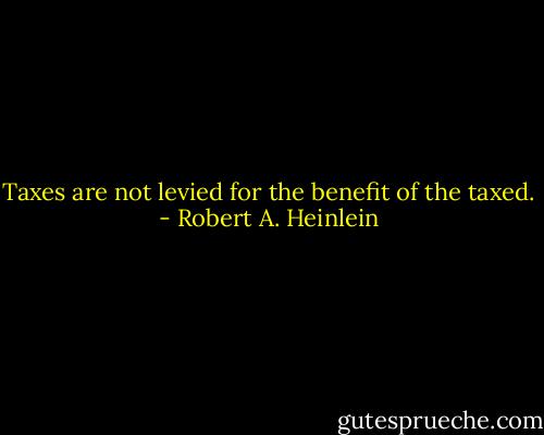 Taxes are not levied for the benefit of the taxed. - Robert A. Heinlein