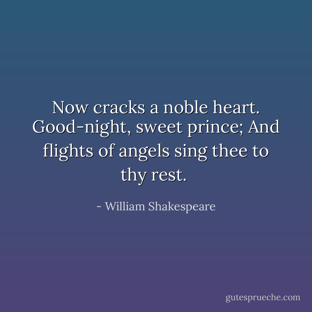 Now cracks a noble heart. Good-night, sweet prince;<br />And flights of angels sing thee to thy rest.  - William Shakespeare