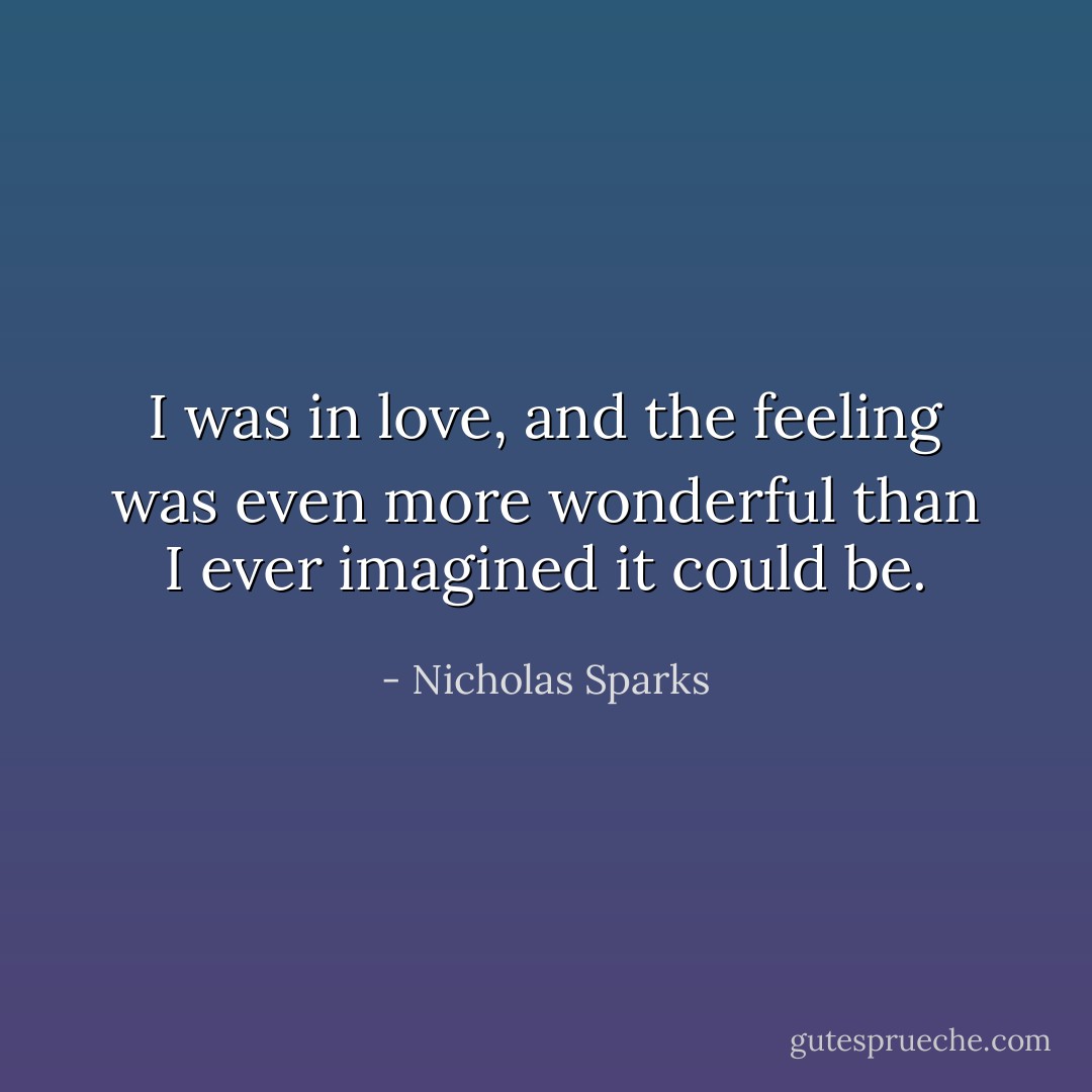 I was in love, and the feeling was even more wonderful than I ever imagined it could be. - Nicholas Sparks
