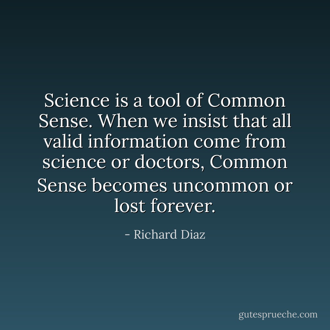 Science is a tool of Common Sense. When we insist that all valid information come from science or doctors, Common Sense becomes uncommon or lost forever. - Richard Diaz