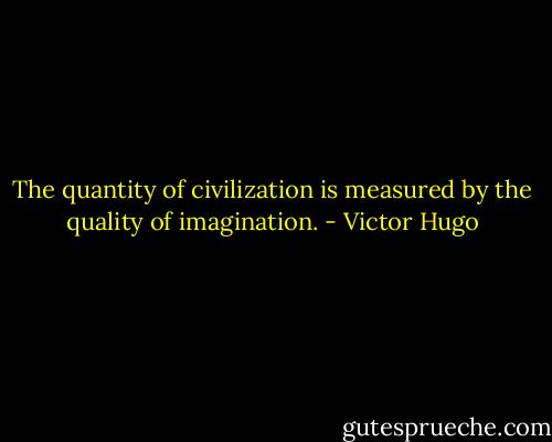 The quantity of civilization is measured by the quality of imagination. - Victor Hugo