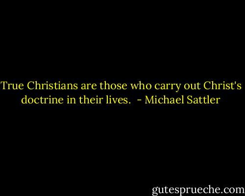 True Christians are those who carry out Christ's doctrine in their lives.  - Michael Sattler