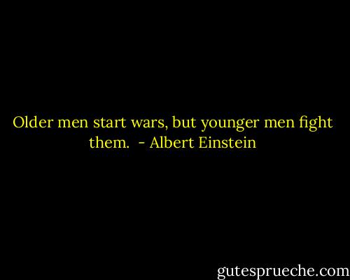 Older men start wars, but younger men fight them.  - Albert Einstein