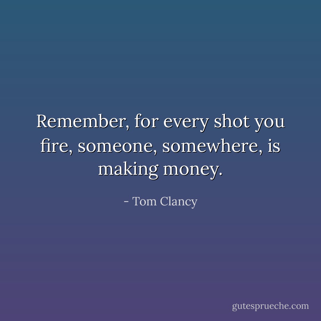 Remember, for every shot you fire, someone, somewhere, is making money. - Tom Clancy