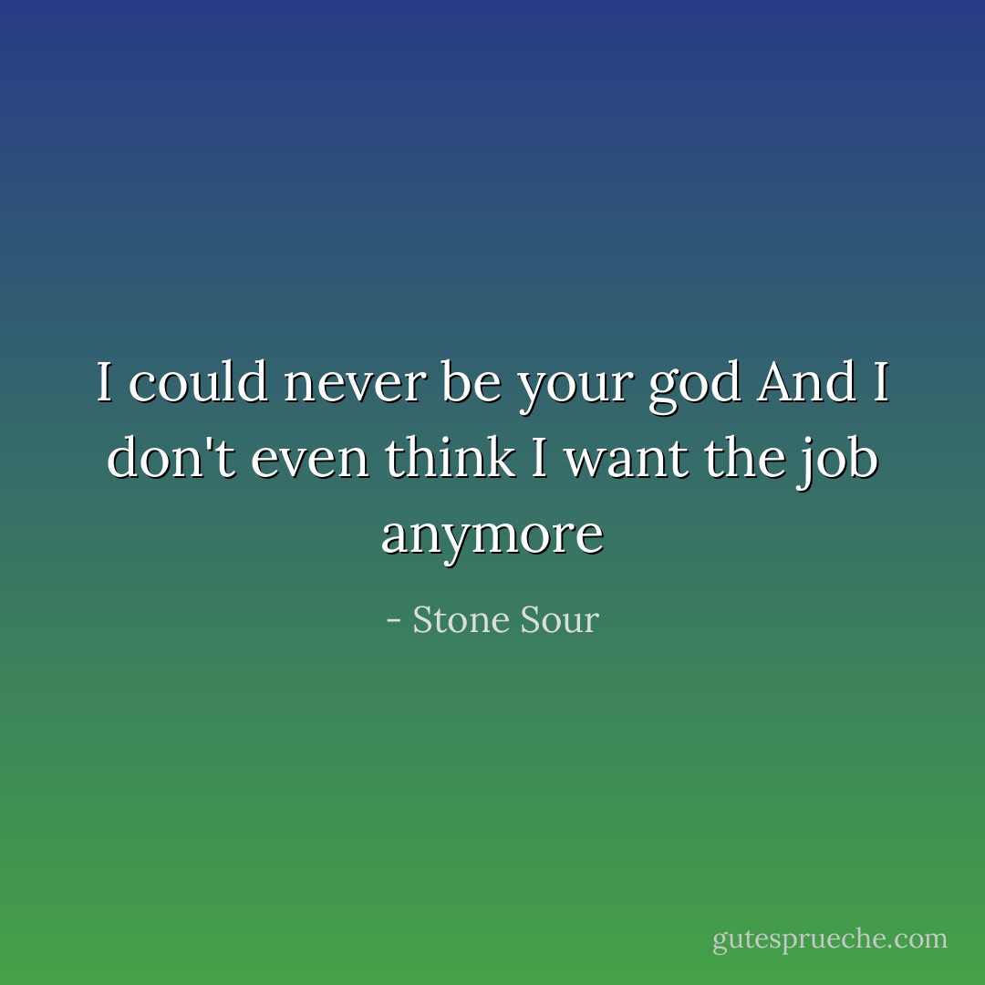 I could never be your god<br />And I don't even think I want the job anymore - Stone Sour