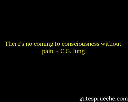 There's no coming to consciousness without pain. - C.G. Jung