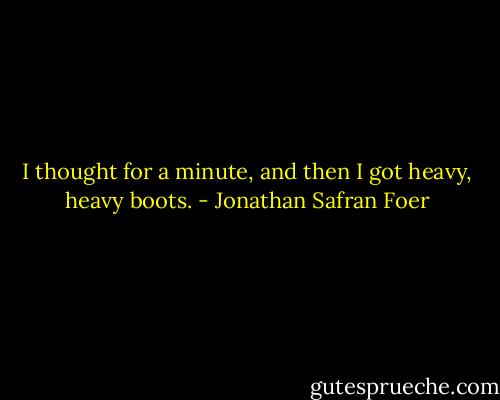 I thought for a minute, and then I got heavy, heavy boots. - Jonathan Safran Foer