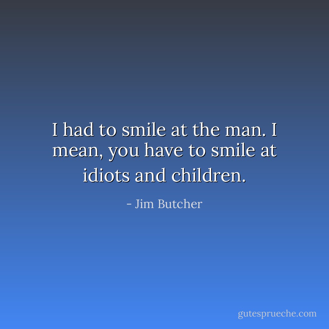I had to smile at the man. I mean, you have to smile at idiots and children. - Jim Butcher