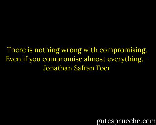 There is nothing wrong with compromising. Even if you compromise almost everything. - Jonathan Safran Foer