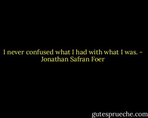 I never confused what I had with what I was. - Jonathan Safran Foer