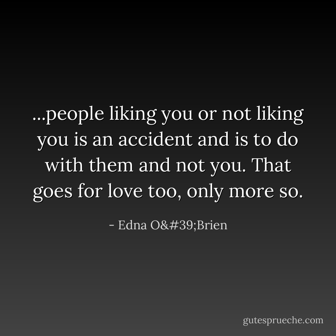 ...people liking you or not liking you is an accident and is to do with them and not you. That goes for love too, only more so. - Edna O'Brien