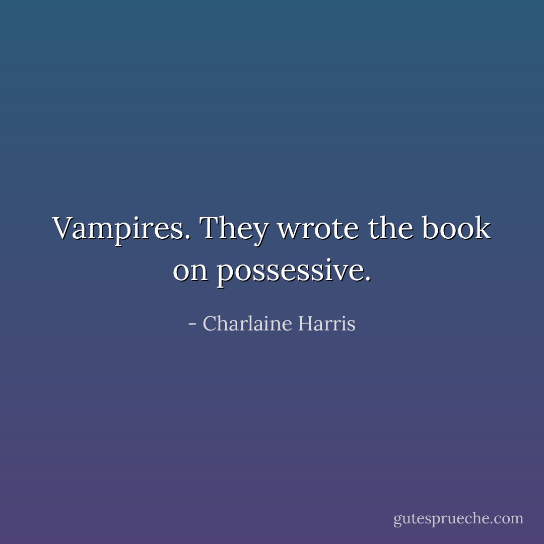 Vampires. They wrote the book on possessive. - Charlaine Harris