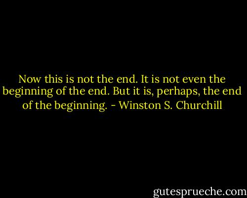 Now this is not the end. It is not even the beginning of the end.<br />But it is, perhaps, the end of the beginning. - Winston S. Churchill