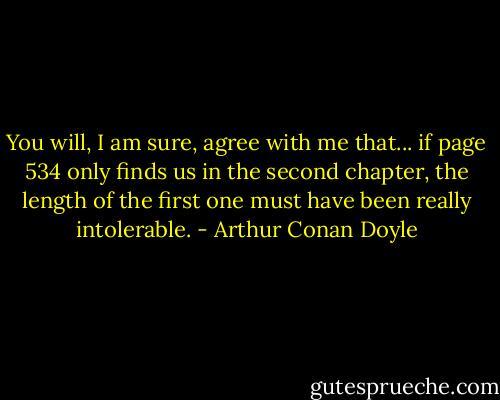 You will, I am sure, agree with me that... if page 534 only finds us in the second chapter, the length of the first one must have been really intolerable. - Arthur Conan Doyle