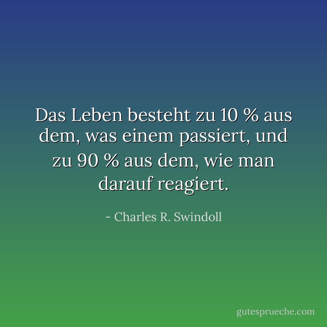 Das Leben besteht zu 10 % aus dem, was einem passiert, und zu 90 % aus dem, wie man darauf reagiert. - Charles R. Swindoll<