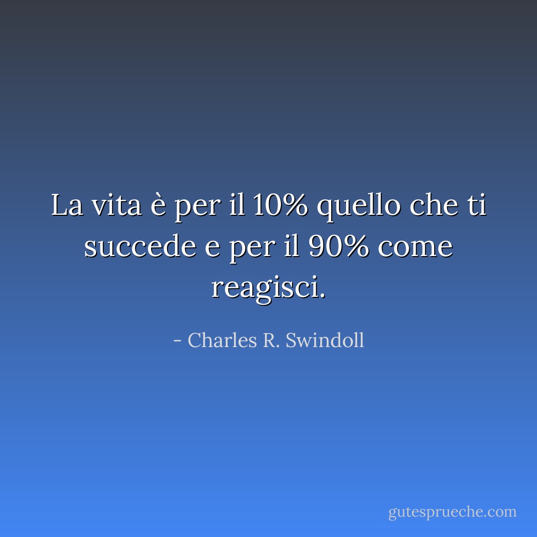 La vita è per il 10% quello che ti succede e per il 90% come reagisci. - Charles R. Swindoll