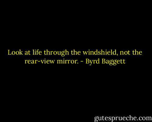 Look at life through the windshield, not the rear-view mirror. - Byrd Baggett