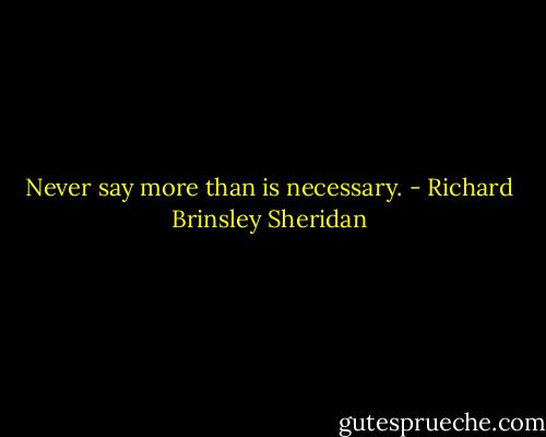 Never say more than is necessary. - Richard Brinsley Sheridan